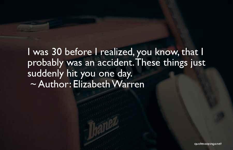 Elizabeth Warren Quotes: I Was 30 Before I Realized, You Know, That I Probably Was An Accident. These Things Just Suddenly Hit You