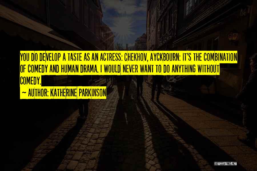 Katherine Parkinson Quotes: You Do Develop A Taste As An Actress: Chekhov, Ayckbourn: It's The Combination Of Comedy And Human Drama. I Would