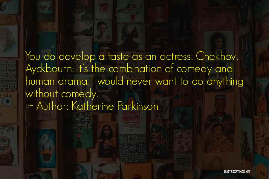 Katherine Parkinson Quotes: You Do Develop A Taste As An Actress: Chekhov, Ayckbourn: It's The Combination Of Comedy And Human Drama. I Would