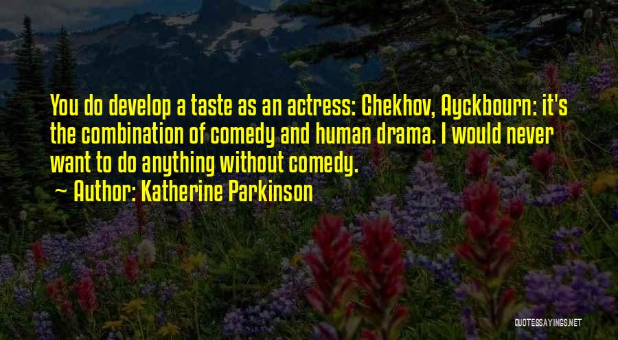 Katherine Parkinson Quotes: You Do Develop A Taste As An Actress: Chekhov, Ayckbourn: It's The Combination Of Comedy And Human Drama. I Would