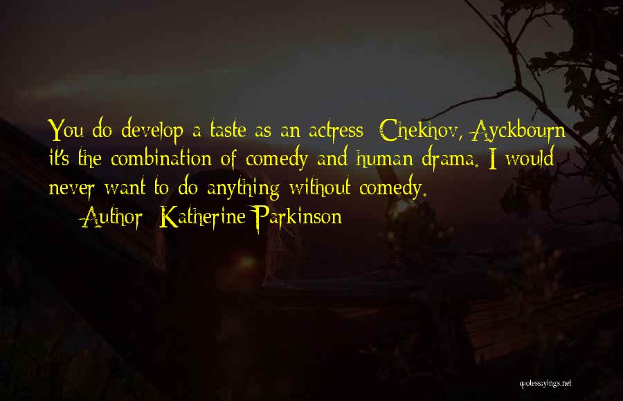 Katherine Parkinson Quotes: You Do Develop A Taste As An Actress: Chekhov, Ayckbourn: It's The Combination Of Comedy And Human Drama. I Would