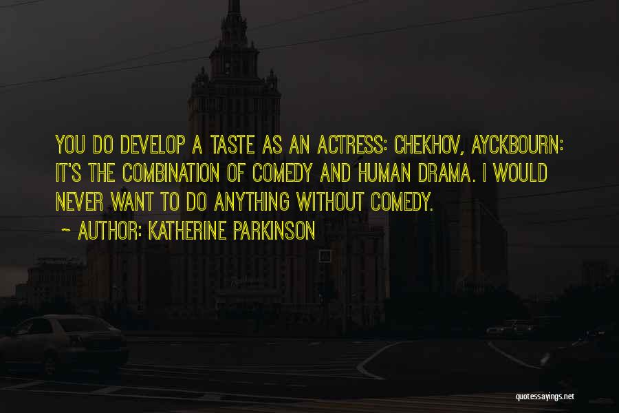 Katherine Parkinson Quotes: You Do Develop A Taste As An Actress: Chekhov, Ayckbourn: It's The Combination Of Comedy And Human Drama. I Would