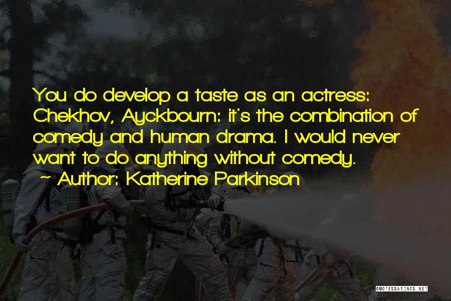 Katherine Parkinson Quotes: You Do Develop A Taste As An Actress: Chekhov, Ayckbourn: It's The Combination Of Comedy And Human Drama. I Would