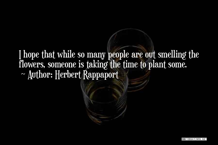 Herbert Rappaport Quotes: I Hope That While So Many People Are Out Smelling The Flowers, Someone Is Taking The Time To Plant Some.