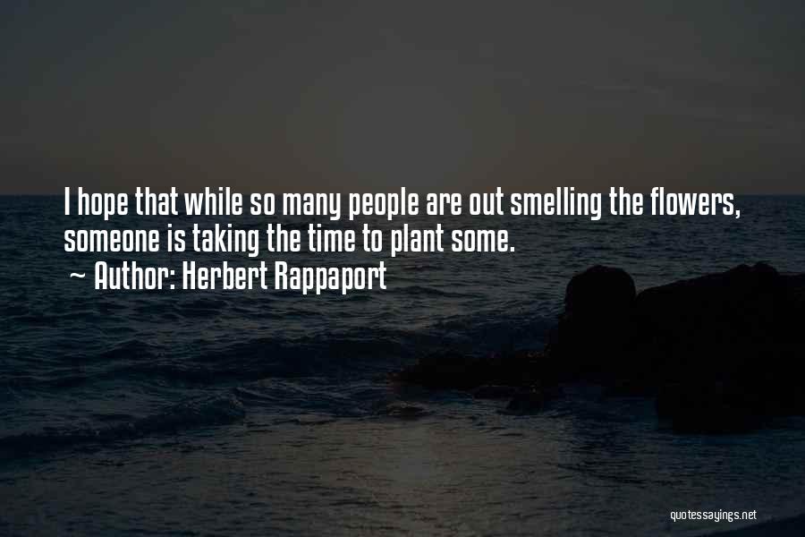 Herbert Rappaport Quotes: I Hope That While So Many People Are Out Smelling The Flowers, Someone Is Taking The Time To Plant Some.