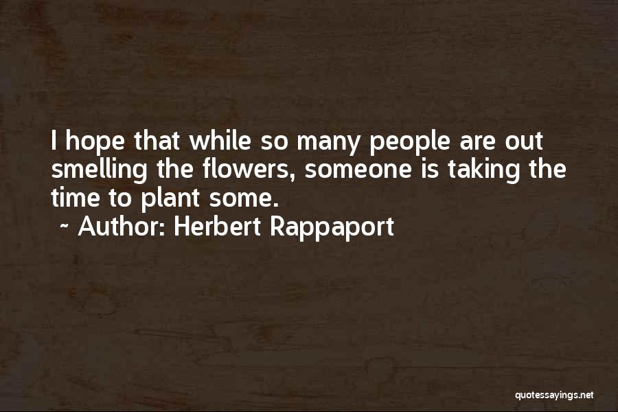 Herbert Rappaport Quotes: I Hope That While So Many People Are Out Smelling The Flowers, Someone Is Taking The Time To Plant Some.
