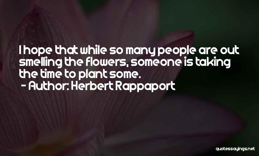 Herbert Rappaport Quotes: I Hope That While So Many People Are Out Smelling The Flowers, Someone Is Taking The Time To Plant Some.
