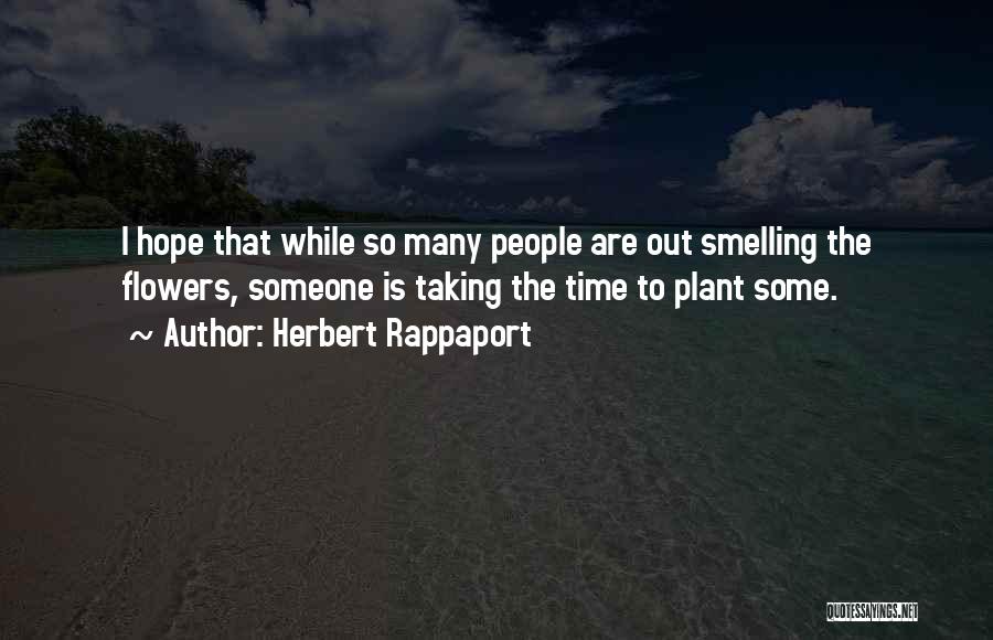 Herbert Rappaport Quotes: I Hope That While So Many People Are Out Smelling The Flowers, Someone Is Taking The Time To Plant Some.