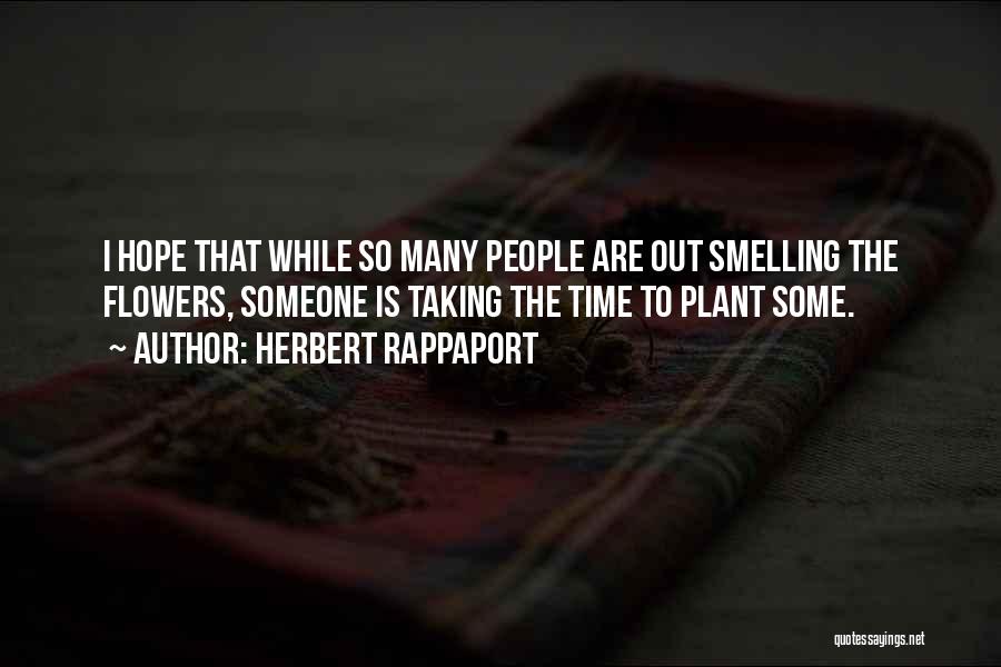 Herbert Rappaport Quotes: I Hope That While So Many People Are Out Smelling The Flowers, Someone Is Taking The Time To Plant Some.