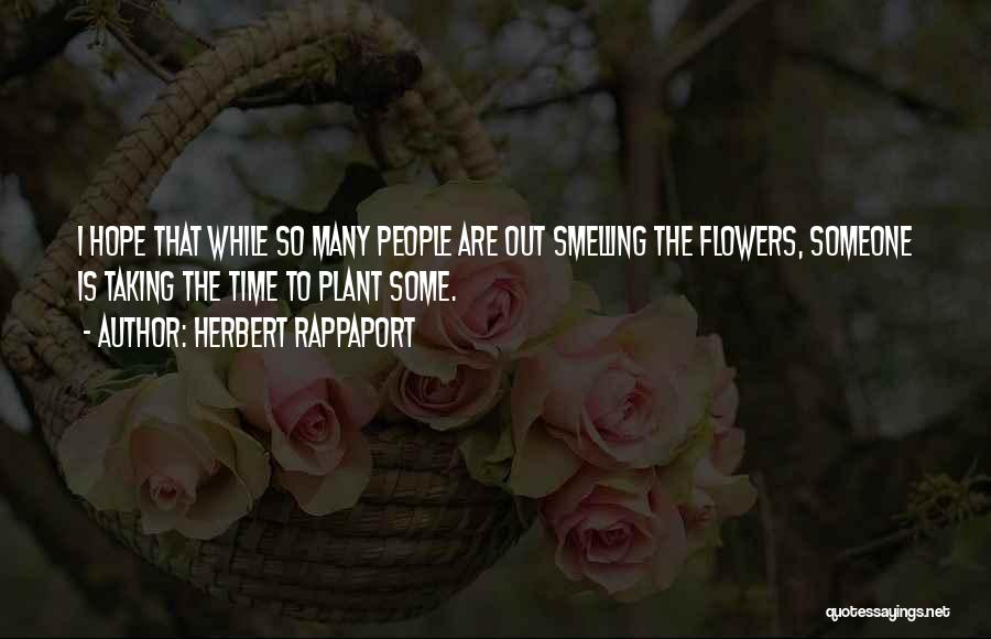 Herbert Rappaport Quotes: I Hope That While So Many People Are Out Smelling The Flowers, Someone Is Taking The Time To Plant Some.