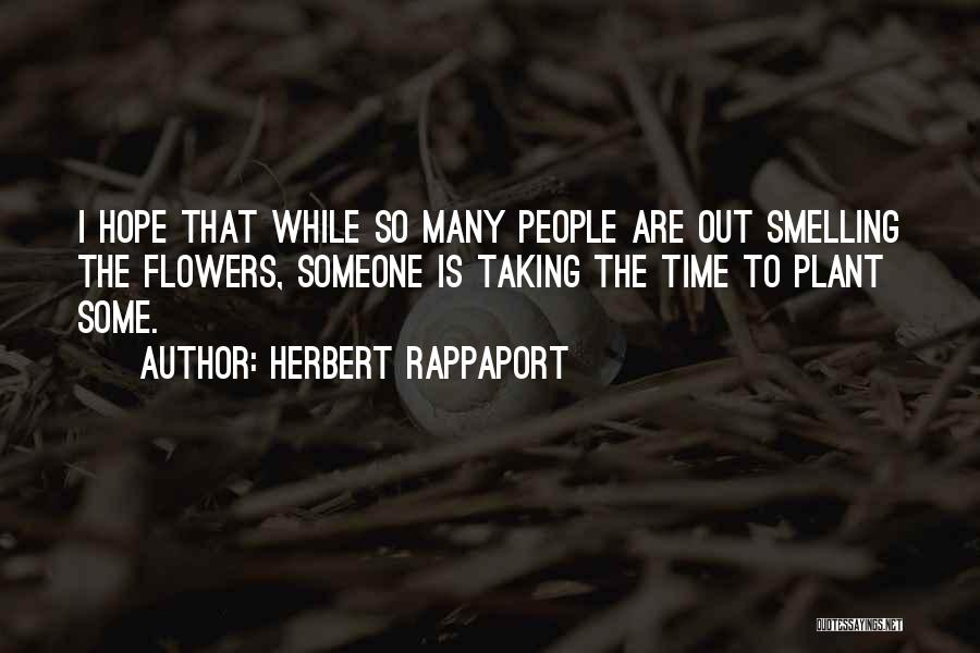 Herbert Rappaport Quotes: I Hope That While So Many People Are Out Smelling The Flowers, Someone Is Taking The Time To Plant Some.