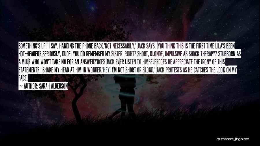 Sarah Alderson Quotes: Something's Up,' I Say, Handing The Phone Back.'not Necessarily,' Jack Says. 'you Think This Is The First Time Lila's Been