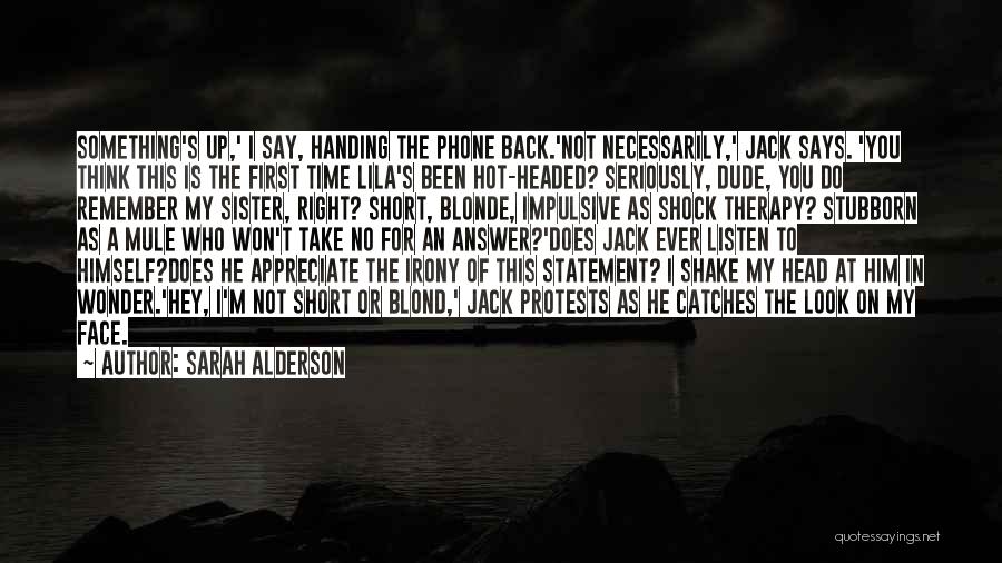 Sarah Alderson Quotes: Something's Up,' I Say, Handing The Phone Back.'not Necessarily,' Jack Says. 'you Think This Is The First Time Lila's Been