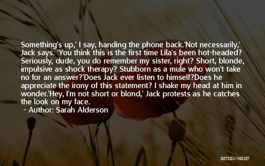 Sarah Alderson Quotes: Something's Up,' I Say, Handing The Phone Back.'not Necessarily,' Jack Says. 'you Think This Is The First Time Lila's Been