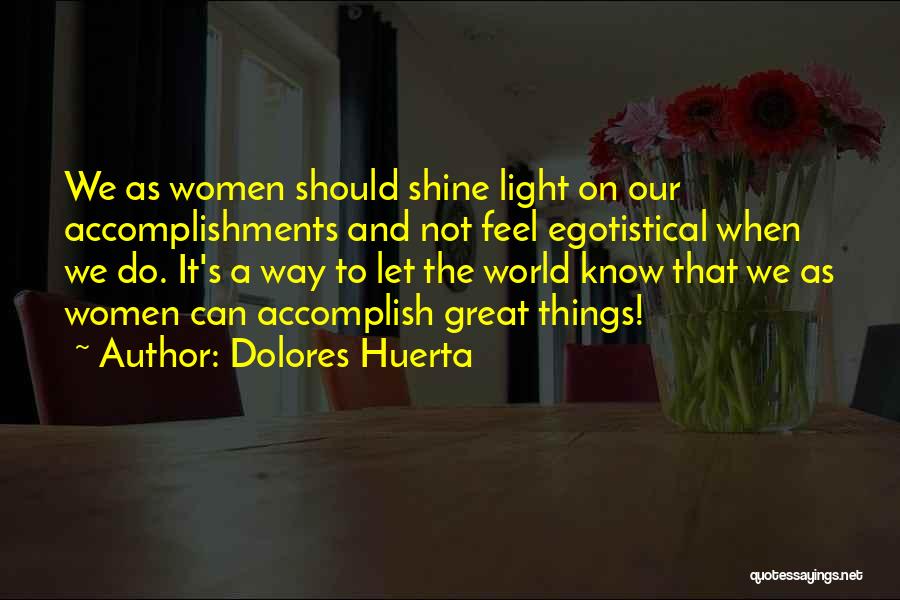Dolores Huerta Quotes: We As Women Should Shine Light On Our Accomplishments And Not Feel Egotistical When We Do. It's A Way To