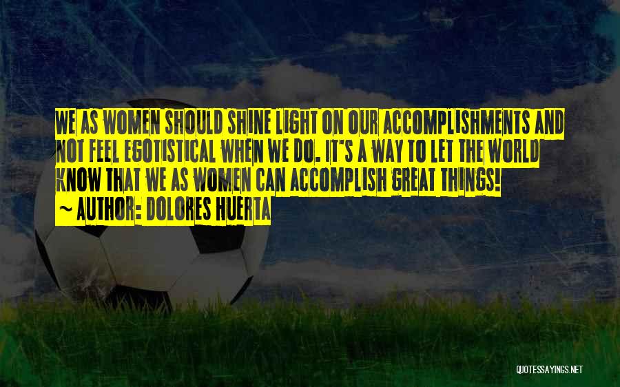 Dolores Huerta Quotes: We As Women Should Shine Light On Our Accomplishments And Not Feel Egotistical When We Do. It's A Way To