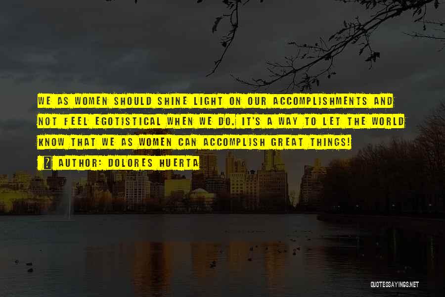 Dolores Huerta Quotes: We As Women Should Shine Light On Our Accomplishments And Not Feel Egotistical When We Do. It's A Way To