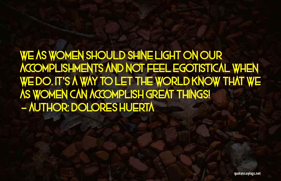Dolores Huerta Quotes: We As Women Should Shine Light On Our Accomplishments And Not Feel Egotistical When We Do. It's A Way To