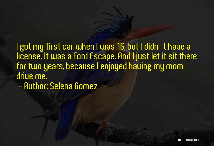 Selena Gomez Quotes: I Got My First Car When I Was 16, But I Didn't Have A License. It Was A Ford Escape.