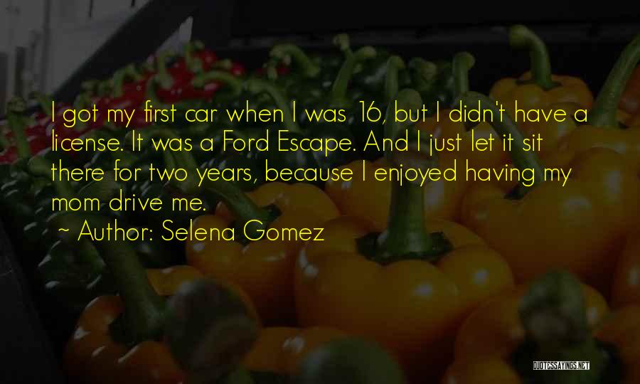 Selena Gomez Quotes: I Got My First Car When I Was 16, But I Didn't Have A License. It Was A Ford Escape.