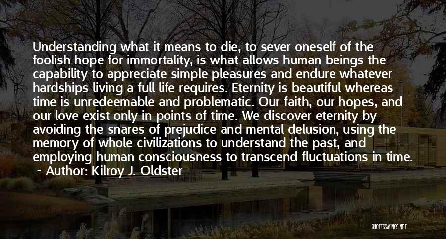 Kilroy J. Oldster Quotes: Understanding What It Means To Die, To Sever Oneself Of The Foolish Hope For Immortality, Is What Allows Human Beings