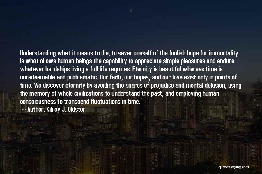 Kilroy J. Oldster Quotes: Understanding What It Means To Die, To Sever Oneself Of The Foolish Hope For Immortality, Is What Allows Human Beings