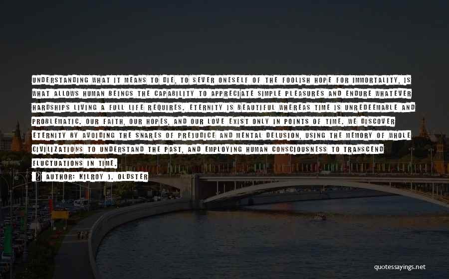Kilroy J. Oldster Quotes: Understanding What It Means To Die, To Sever Oneself Of The Foolish Hope For Immortality, Is What Allows Human Beings