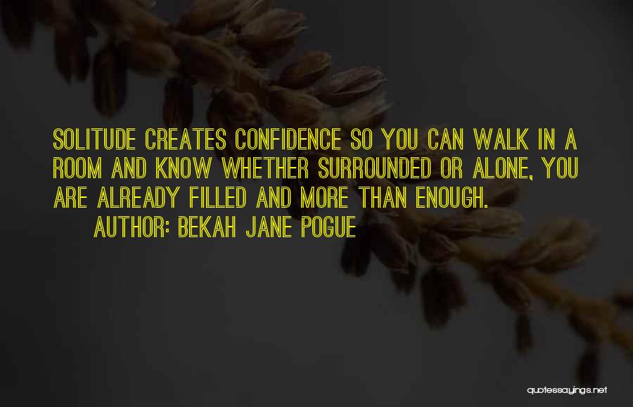 Bekah Jane Pogue Quotes: Solitude Creates Confidence So You Can Walk In A Room And Know Whether Surrounded Or Alone, You Are Already Filled