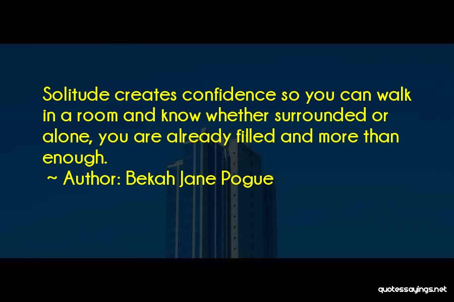Bekah Jane Pogue Quotes: Solitude Creates Confidence So You Can Walk In A Room And Know Whether Surrounded Or Alone, You Are Already Filled
