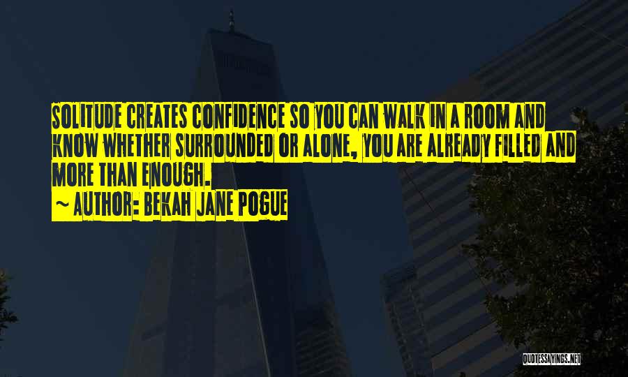 Bekah Jane Pogue Quotes: Solitude Creates Confidence So You Can Walk In A Room And Know Whether Surrounded Or Alone, You Are Already Filled