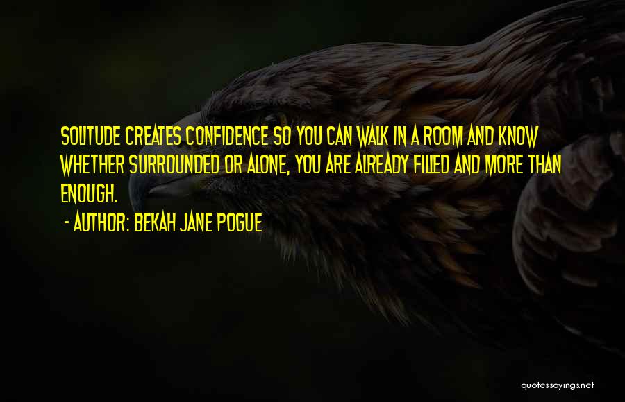 Bekah Jane Pogue Quotes: Solitude Creates Confidence So You Can Walk In A Room And Know Whether Surrounded Or Alone, You Are Already Filled