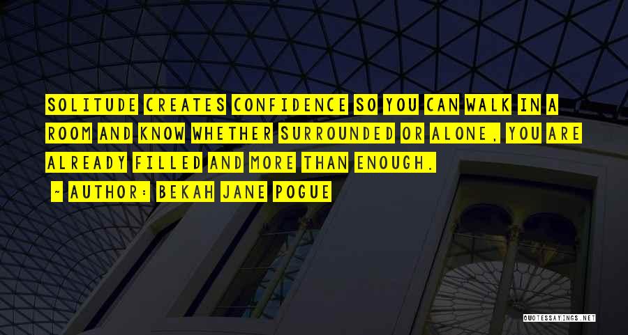 Bekah Jane Pogue Quotes: Solitude Creates Confidence So You Can Walk In A Room And Know Whether Surrounded Or Alone, You Are Already Filled