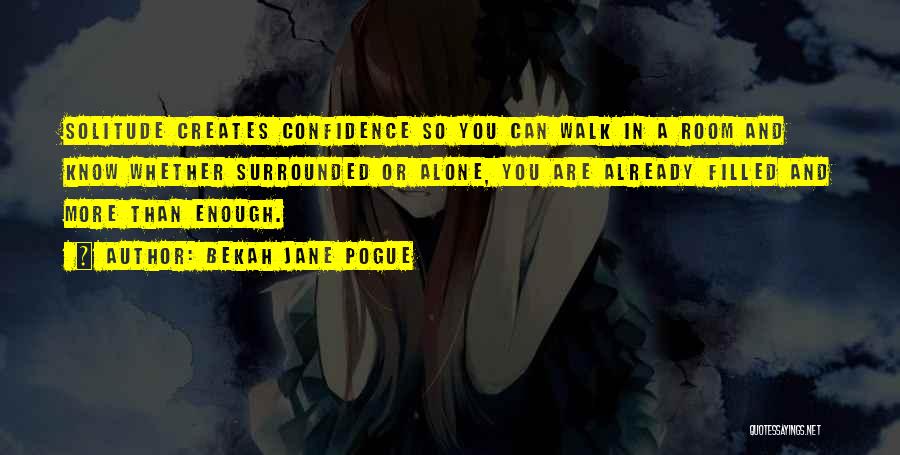 Bekah Jane Pogue Quotes: Solitude Creates Confidence So You Can Walk In A Room And Know Whether Surrounded Or Alone, You Are Already Filled