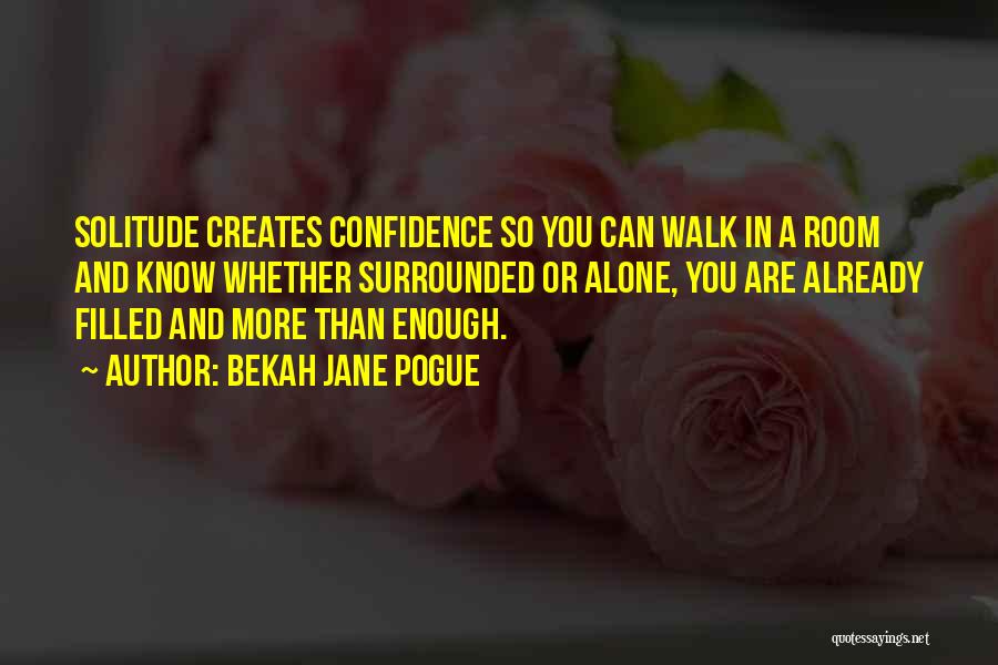 Bekah Jane Pogue Quotes: Solitude Creates Confidence So You Can Walk In A Room And Know Whether Surrounded Or Alone, You Are Already Filled