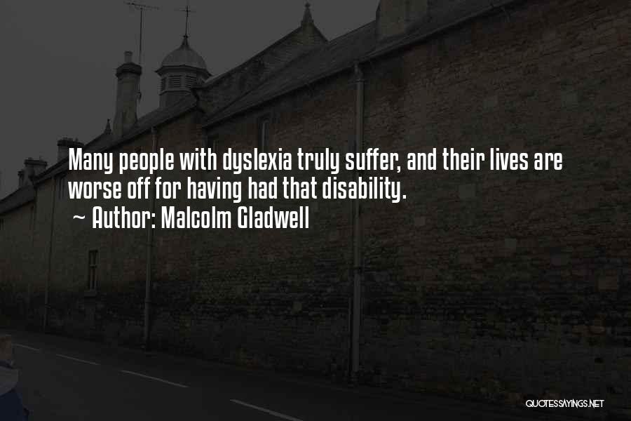 Malcolm Gladwell Quotes: Many People With Dyslexia Truly Suffer, And Their Lives Are Worse Off For Having Had That Disability.