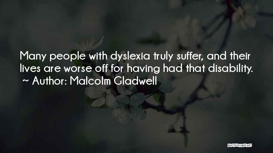 Malcolm Gladwell Quotes: Many People With Dyslexia Truly Suffer, And Their Lives Are Worse Off For Having Had That Disability.