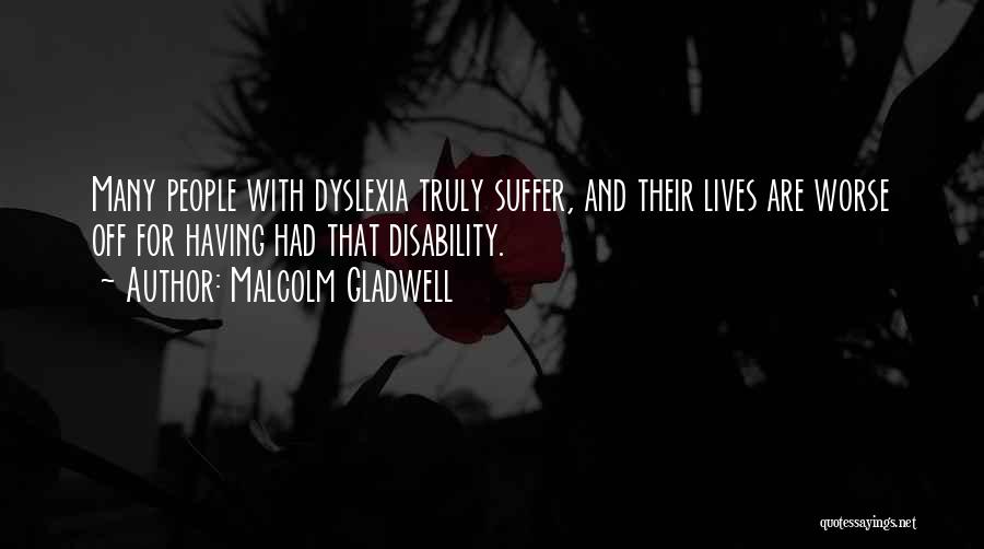 Malcolm Gladwell Quotes: Many People With Dyslexia Truly Suffer, And Their Lives Are Worse Off For Having Had That Disability.