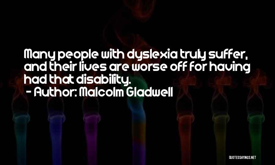 Malcolm Gladwell Quotes: Many People With Dyslexia Truly Suffer, And Their Lives Are Worse Off For Having Had That Disability.