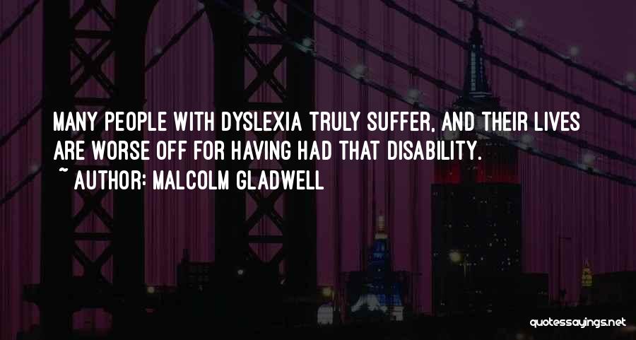 Malcolm Gladwell Quotes: Many People With Dyslexia Truly Suffer, And Their Lives Are Worse Off For Having Had That Disability.