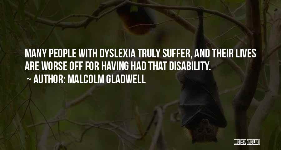 Malcolm Gladwell Quotes: Many People With Dyslexia Truly Suffer, And Their Lives Are Worse Off For Having Had That Disability.