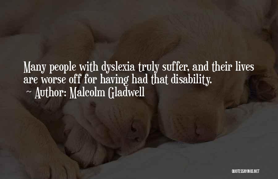 Malcolm Gladwell Quotes: Many People With Dyslexia Truly Suffer, And Their Lives Are Worse Off For Having Had That Disability.