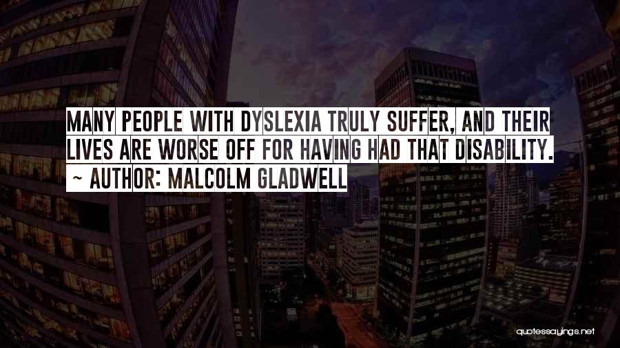 Malcolm Gladwell Quotes: Many People With Dyslexia Truly Suffer, And Their Lives Are Worse Off For Having Had That Disability.