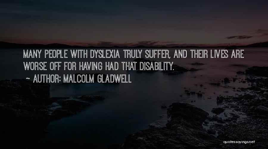 Malcolm Gladwell Quotes: Many People With Dyslexia Truly Suffer, And Their Lives Are Worse Off For Having Had That Disability.