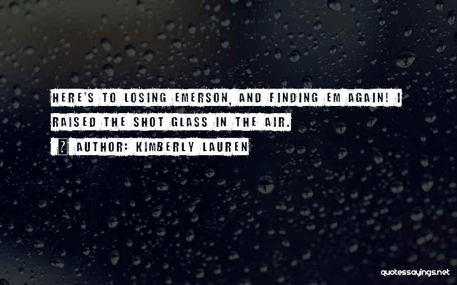 Kimberly Lauren Quotes: Here's To Losing Emerson, And Finding Em Again! I Raised The Shot Glass In The Air.