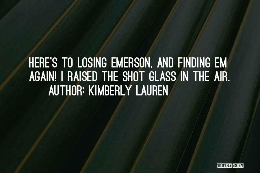Kimberly Lauren Quotes: Here's To Losing Emerson, And Finding Em Again! I Raised The Shot Glass In The Air.