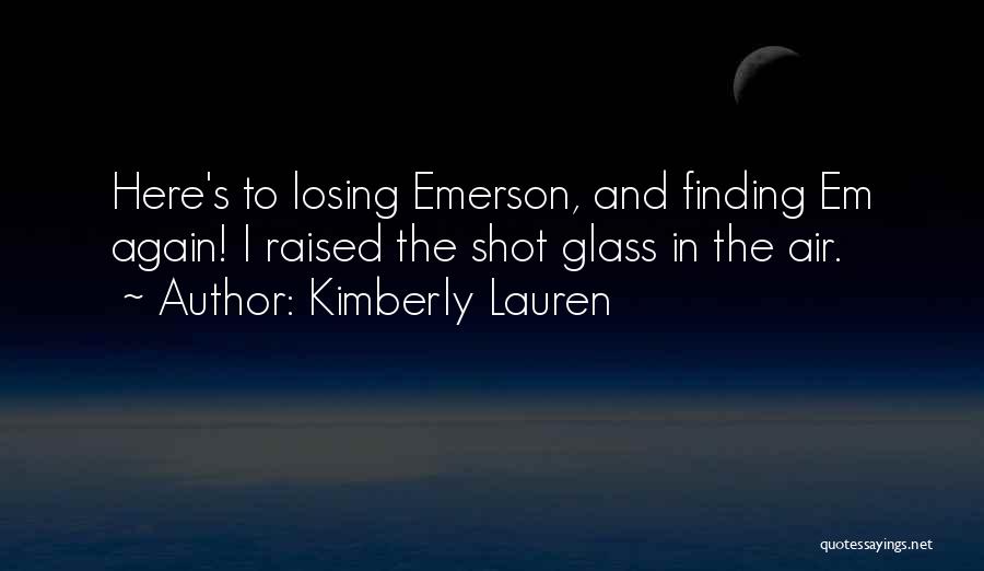 Kimberly Lauren Quotes: Here's To Losing Emerson, And Finding Em Again! I Raised The Shot Glass In The Air.