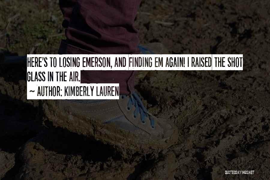 Kimberly Lauren Quotes: Here's To Losing Emerson, And Finding Em Again! I Raised The Shot Glass In The Air.