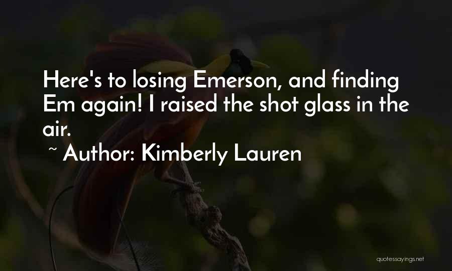 Kimberly Lauren Quotes: Here's To Losing Emerson, And Finding Em Again! I Raised The Shot Glass In The Air.