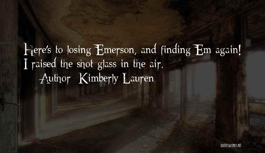 Kimberly Lauren Quotes: Here's To Losing Emerson, And Finding Em Again! I Raised The Shot Glass In The Air.