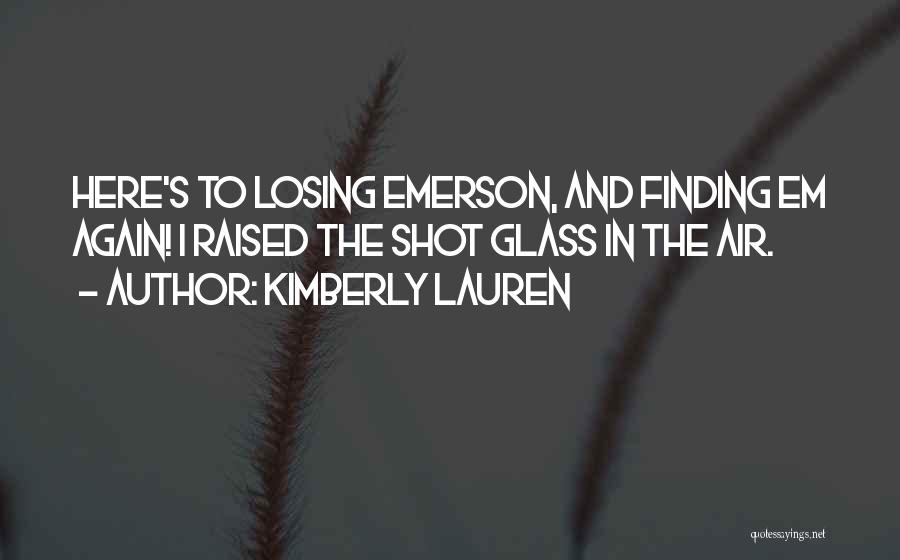 Kimberly Lauren Quotes: Here's To Losing Emerson, And Finding Em Again! I Raised The Shot Glass In The Air.